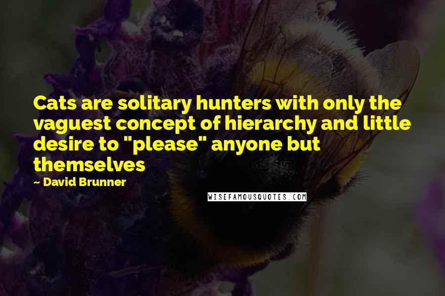 David Brunner Quotes: Cats are solitary hunters with only the vaguest concept of hierarchy and little desire to "please" anyone but themselves
