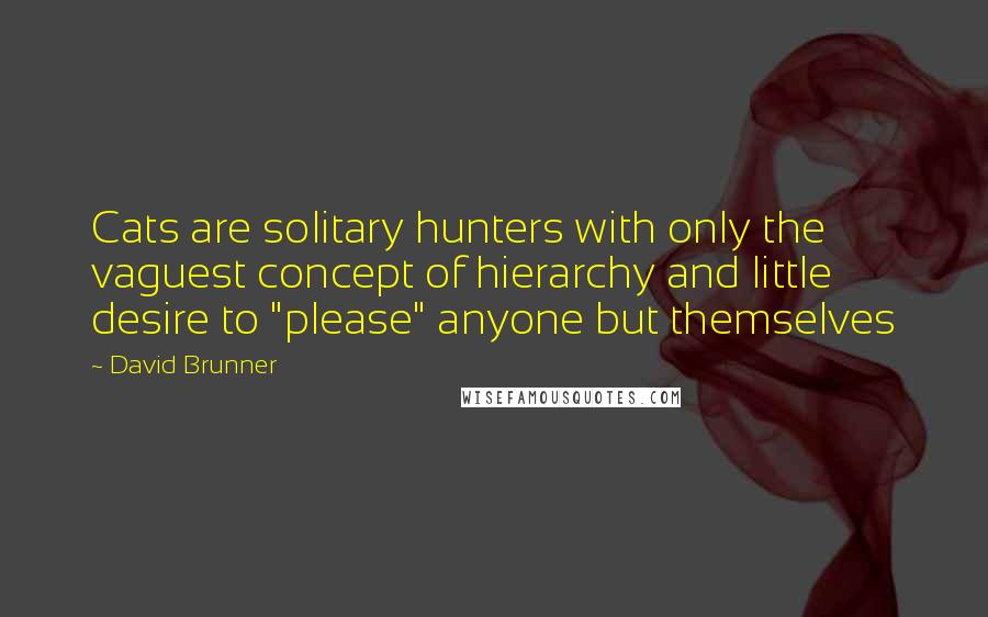 David Brunner Quotes: Cats are solitary hunters with only the vaguest concept of hierarchy and little desire to "please" anyone but themselves