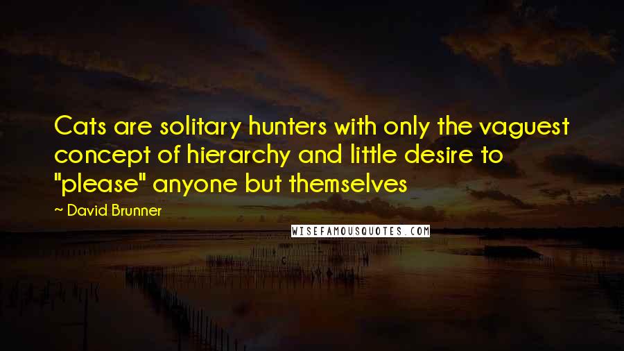David Brunner Quotes: Cats are solitary hunters with only the vaguest concept of hierarchy and little desire to "please" anyone but themselves