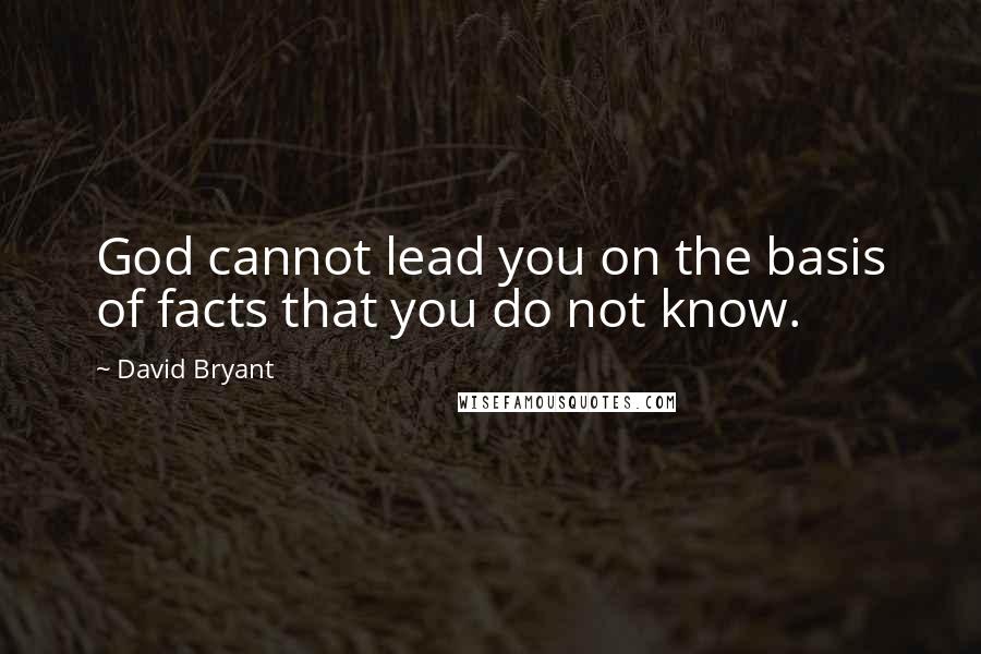 David Bryant Quotes: God cannot lead you on the basis of facts that you do not know.