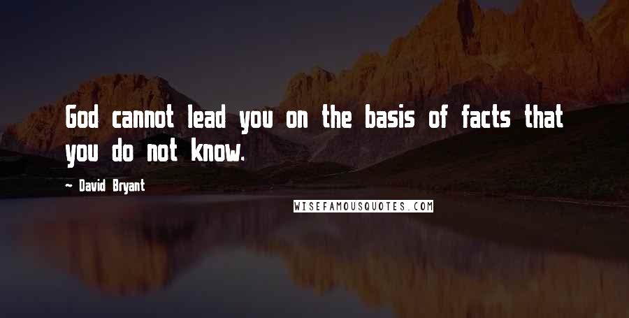 David Bryant Quotes: God cannot lead you on the basis of facts that you do not know.