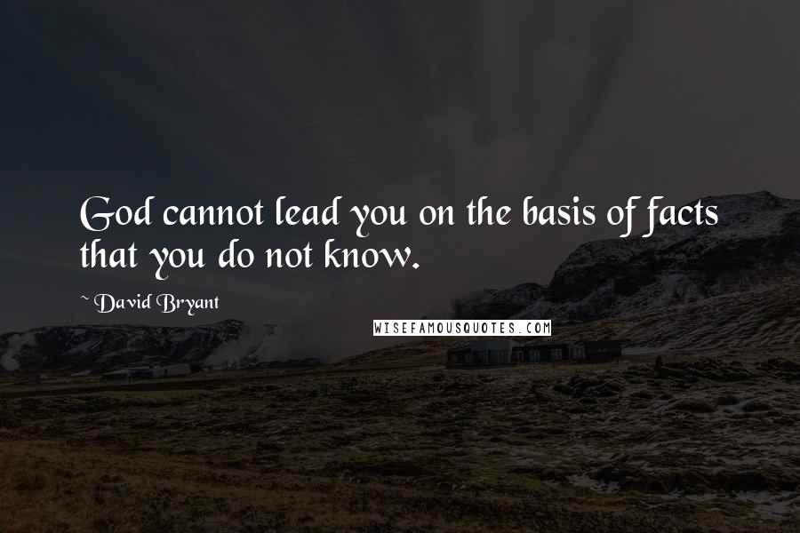 David Bryant Quotes: God cannot lead you on the basis of facts that you do not know.