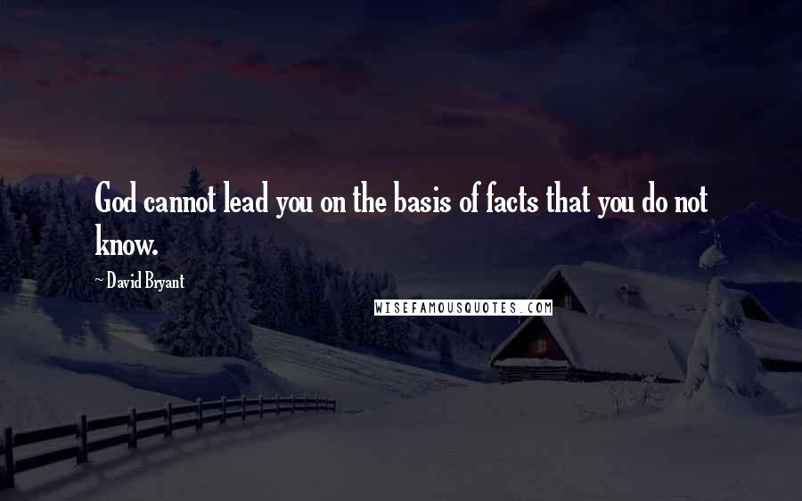 David Bryant Quotes: God cannot lead you on the basis of facts that you do not know.