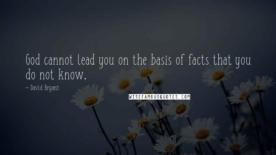 David Bryant Quotes: God cannot lead you on the basis of facts that you do not know.