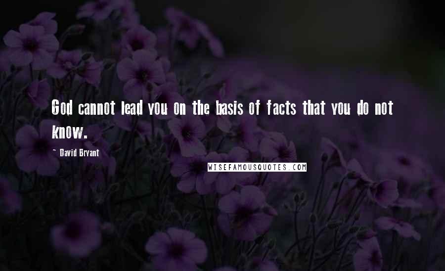 David Bryant Quotes: God cannot lead you on the basis of facts that you do not know.