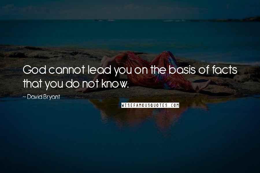 David Bryant Quotes: God cannot lead you on the basis of facts that you do not know.