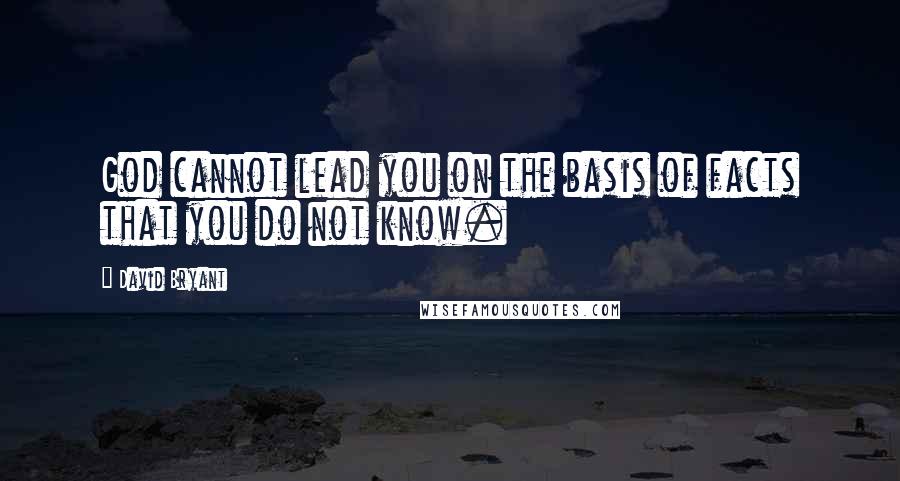 David Bryant Quotes: God cannot lead you on the basis of facts that you do not know.