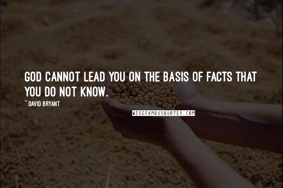 David Bryant Quotes: God cannot lead you on the basis of facts that you do not know.