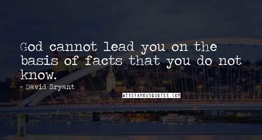 David Bryant Quotes: God cannot lead you on the basis of facts that you do not know.