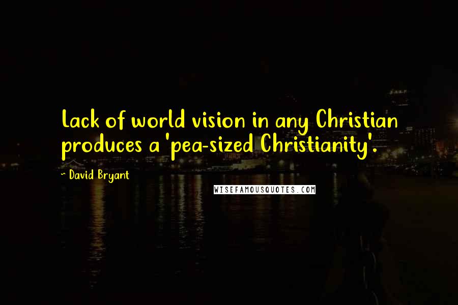 David Bryant Quotes: Lack of world vision in any Christian produces a 'pea-sized Christianity'.