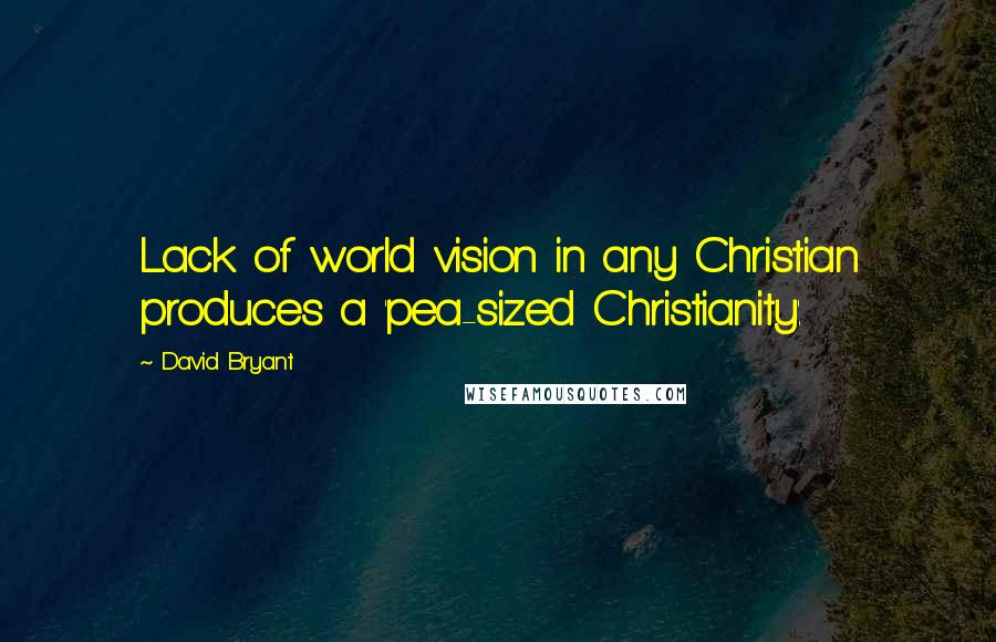 David Bryant Quotes: Lack of world vision in any Christian produces a 'pea-sized Christianity'.