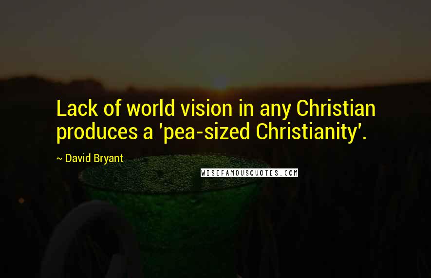 David Bryant Quotes: Lack of world vision in any Christian produces a 'pea-sized Christianity'.