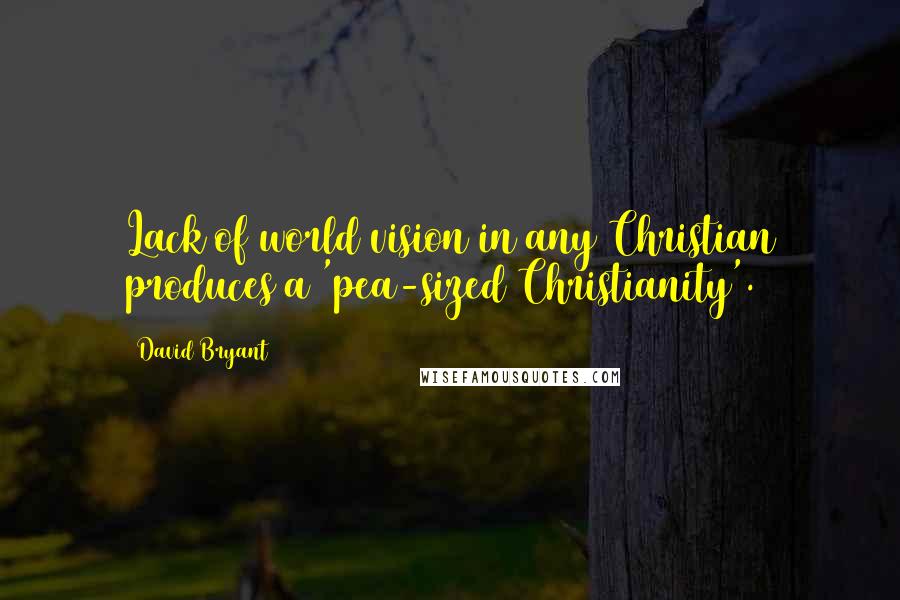 David Bryant Quotes: Lack of world vision in any Christian produces a 'pea-sized Christianity'.