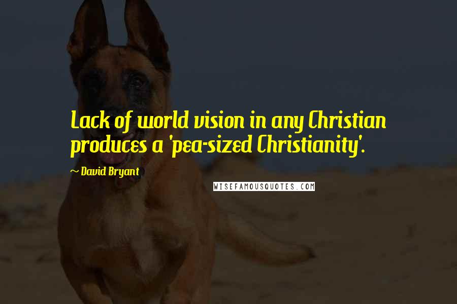 David Bryant Quotes: Lack of world vision in any Christian produces a 'pea-sized Christianity'.