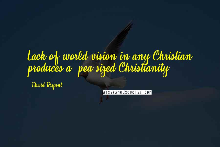 David Bryant Quotes: Lack of world vision in any Christian produces a 'pea-sized Christianity'.