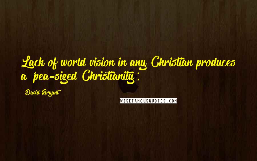 David Bryant Quotes: Lack of world vision in any Christian produces a 'pea-sized Christianity'.