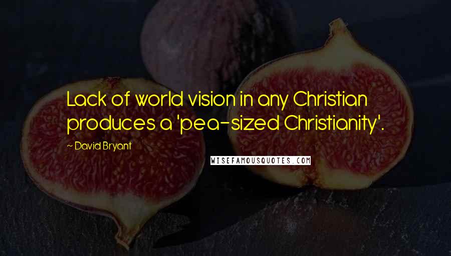 David Bryant Quotes: Lack of world vision in any Christian produces a 'pea-sized Christianity'.