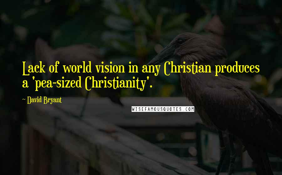 David Bryant Quotes: Lack of world vision in any Christian produces a 'pea-sized Christianity'.