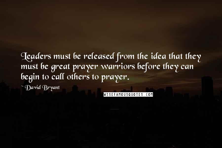 David Bryant Quotes: Leaders must be released from the idea that they must be great prayer warriors before they can begin to call others to prayer.