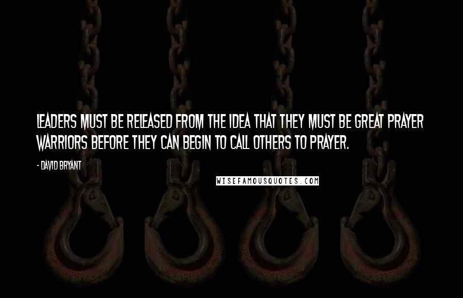 David Bryant Quotes: Leaders must be released from the idea that they must be great prayer warriors before they can begin to call others to prayer.