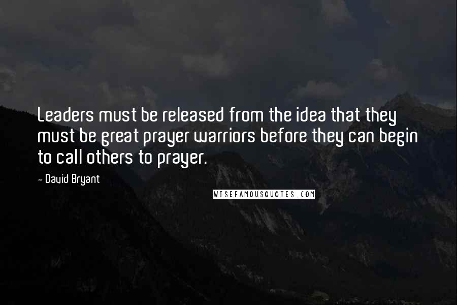 David Bryant Quotes: Leaders must be released from the idea that they must be great prayer warriors before they can begin to call others to prayer.