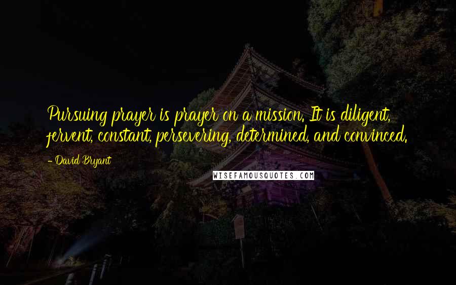 David Bryant Quotes: Pursuing prayer is prayer on a mission. It is diligent, fervent, constant, persevering, determined, and convinced.