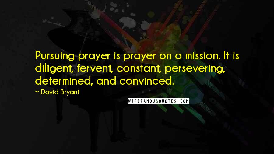 David Bryant Quotes: Pursuing prayer is prayer on a mission. It is diligent, fervent, constant, persevering, determined, and convinced.