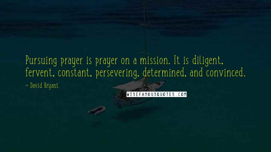 David Bryant Quotes: Pursuing prayer is prayer on a mission. It is diligent, fervent, constant, persevering, determined, and convinced.