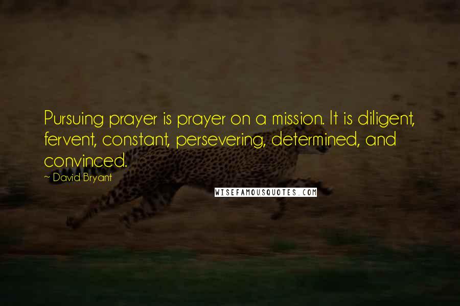 David Bryant Quotes: Pursuing prayer is prayer on a mission. It is diligent, fervent, constant, persevering, determined, and convinced.