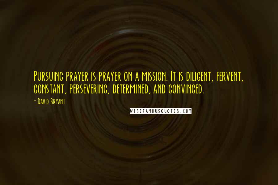 David Bryant Quotes: Pursuing prayer is prayer on a mission. It is diligent, fervent, constant, persevering, determined, and convinced.