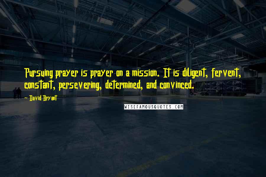 David Bryant Quotes: Pursuing prayer is prayer on a mission. It is diligent, fervent, constant, persevering, determined, and convinced.