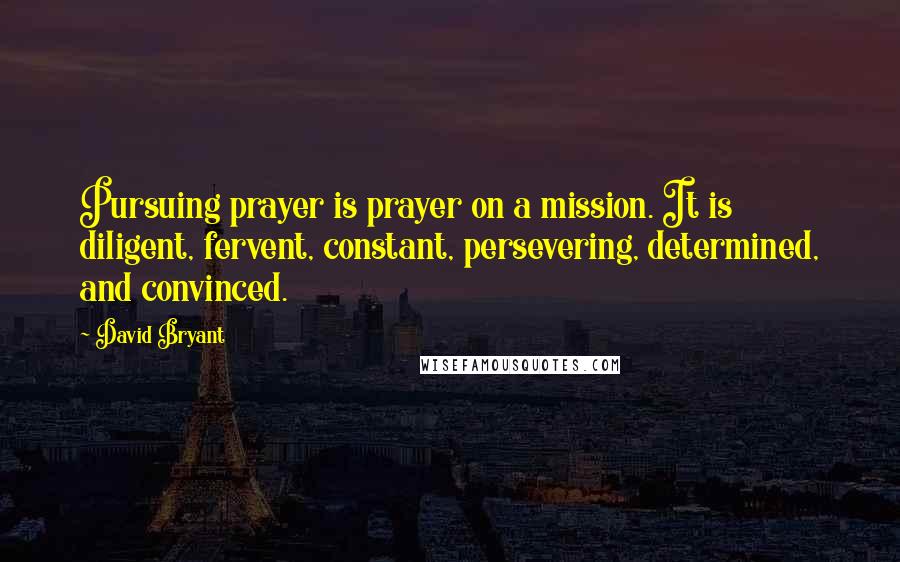 David Bryant Quotes: Pursuing prayer is prayer on a mission. It is diligent, fervent, constant, persevering, determined, and convinced.