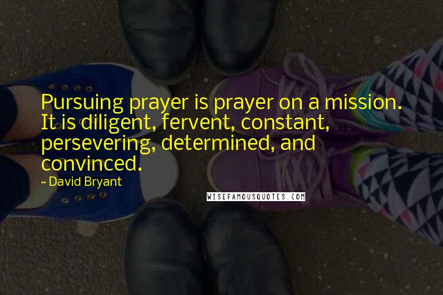 David Bryant Quotes: Pursuing prayer is prayer on a mission. It is diligent, fervent, constant, persevering, determined, and convinced.