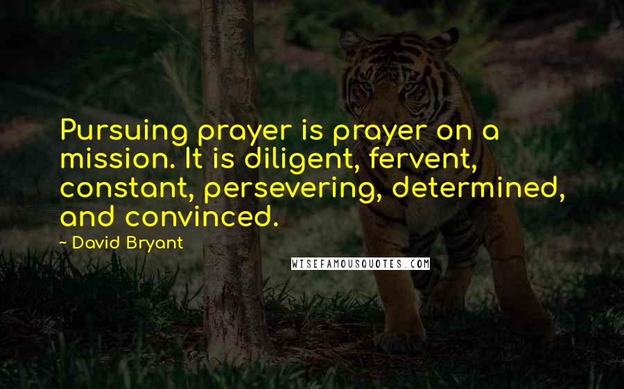 David Bryant Quotes: Pursuing prayer is prayer on a mission. It is diligent, fervent, constant, persevering, determined, and convinced.