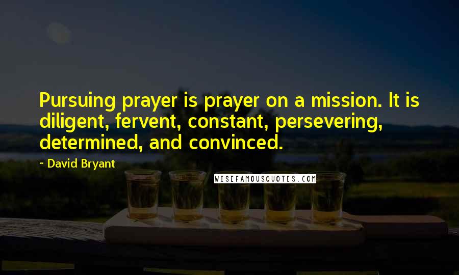 David Bryant Quotes: Pursuing prayer is prayer on a mission. It is diligent, fervent, constant, persevering, determined, and convinced.