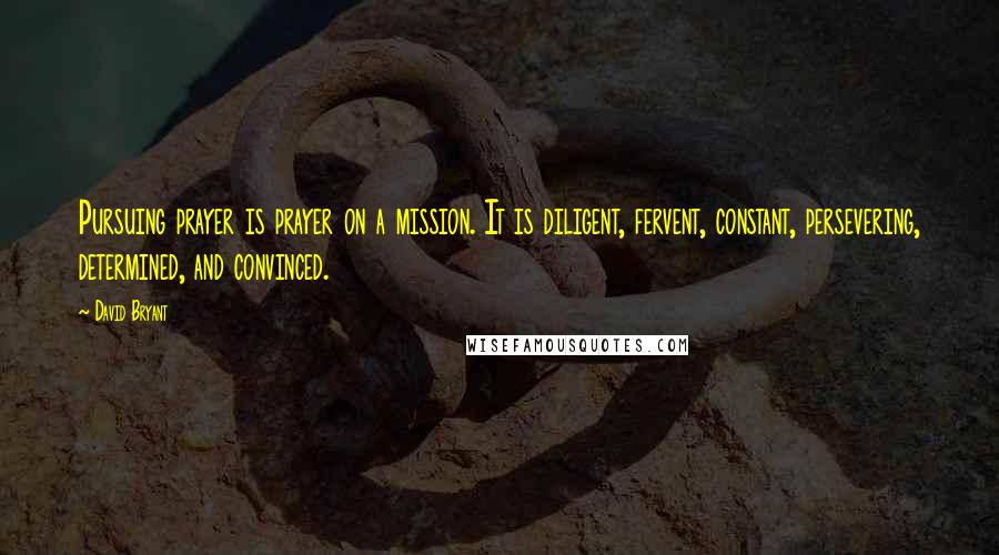 David Bryant Quotes: Pursuing prayer is prayer on a mission. It is diligent, fervent, constant, persevering, determined, and convinced.