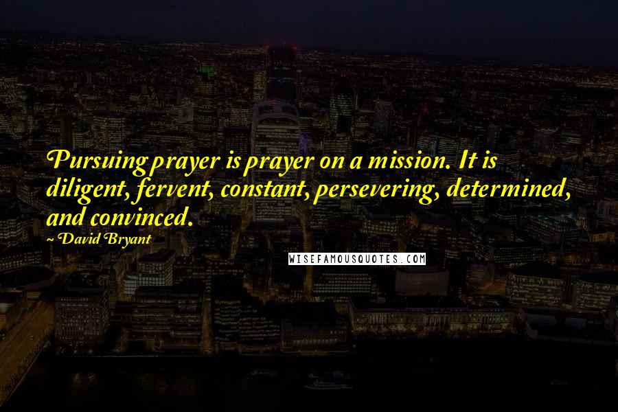 David Bryant Quotes: Pursuing prayer is prayer on a mission. It is diligent, fervent, constant, persevering, determined, and convinced.