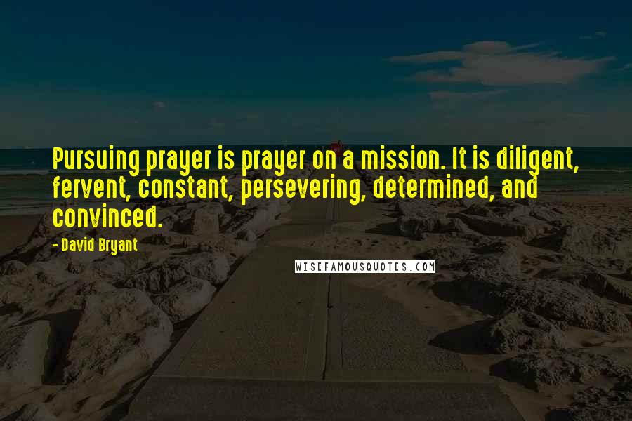 David Bryant Quotes: Pursuing prayer is prayer on a mission. It is diligent, fervent, constant, persevering, determined, and convinced.