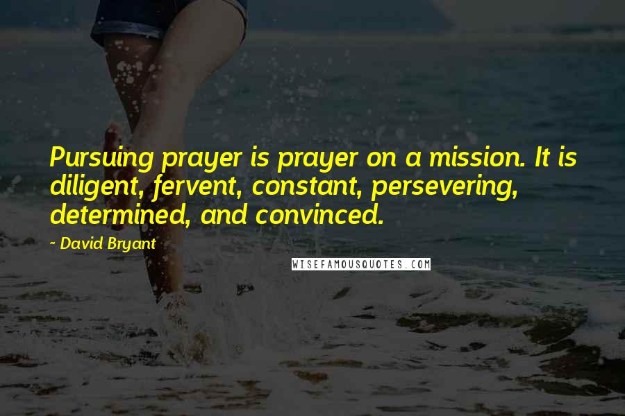 David Bryant Quotes: Pursuing prayer is prayer on a mission. It is diligent, fervent, constant, persevering, determined, and convinced.