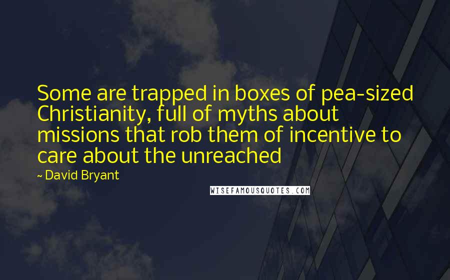 David Bryant Quotes: Some are trapped in boxes of pea-sized Christianity, full of myths about missions that rob them of incentive to care about the unreached