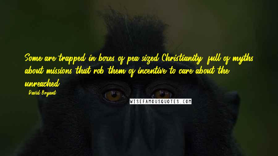 David Bryant Quotes: Some are trapped in boxes of pea-sized Christianity, full of myths about missions that rob them of incentive to care about the unreached