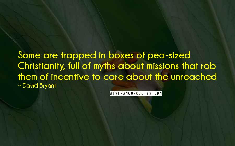 David Bryant Quotes: Some are trapped in boxes of pea-sized Christianity, full of myths about missions that rob them of incentive to care about the unreached