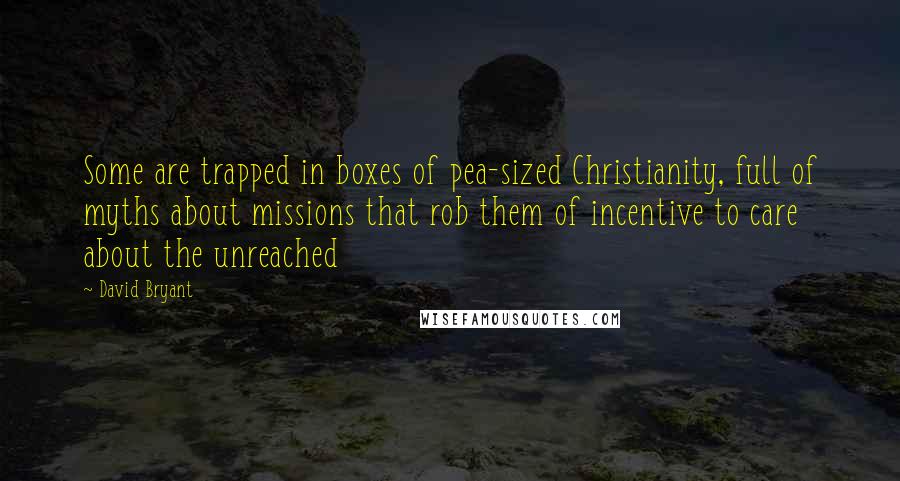 David Bryant Quotes: Some are trapped in boxes of pea-sized Christianity, full of myths about missions that rob them of incentive to care about the unreached