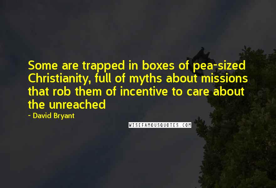 David Bryant Quotes: Some are trapped in boxes of pea-sized Christianity, full of myths about missions that rob them of incentive to care about the unreached