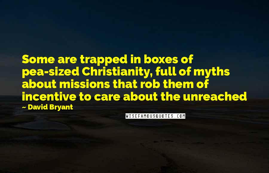 David Bryant Quotes: Some are trapped in boxes of pea-sized Christianity, full of myths about missions that rob them of incentive to care about the unreached