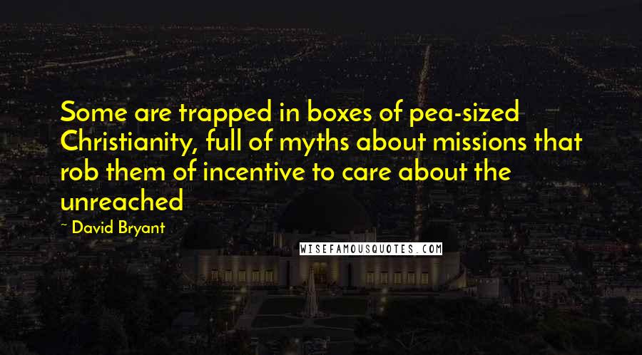 David Bryant Quotes: Some are trapped in boxes of pea-sized Christianity, full of myths about missions that rob them of incentive to care about the unreached