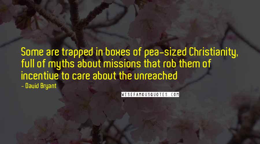 David Bryant Quotes: Some are trapped in boxes of pea-sized Christianity, full of myths about missions that rob them of incentive to care about the unreached