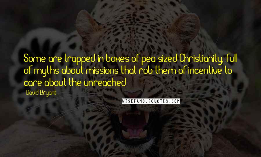 David Bryant Quotes: Some are trapped in boxes of pea-sized Christianity, full of myths about missions that rob them of incentive to care about the unreached