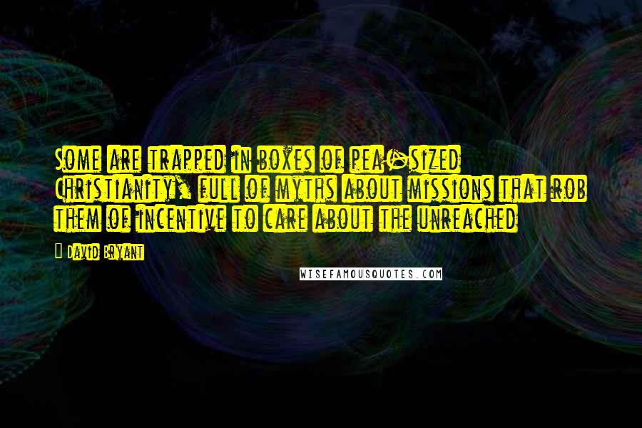David Bryant Quotes: Some are trapped in boxes of pea-sized Christianity, full of myths about missions that rob them of incentive to care about the unreached