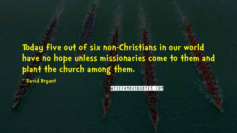 David Bryant Quotes: Today five out of six non-Christians in our world have no hope unless missionaries come to them and plant the church among them.